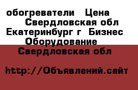 обогреватели › Цена ­ 6 000 - Свердловская обл., Екатеринбург г. Бизнес » Оборудование   . Свердловская обл.